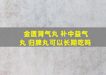 金匮肾气丸 补中益气丸 归脾丸可以长期吃吗